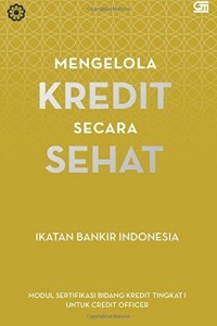 Mengelola kredit secara sehat : modul sertifikasi bidang kredit tingkat 1 untuk credit officer LSPP-IBI